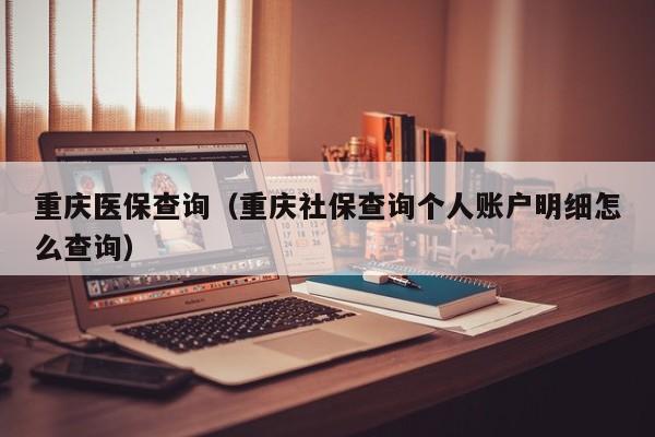 重庆医保查询（重庆社保查询个人账户明细怎么查询）