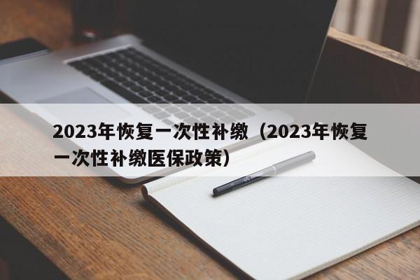 2023年恢复一次性补缴（2023年恢复一次性补缴医保政策）