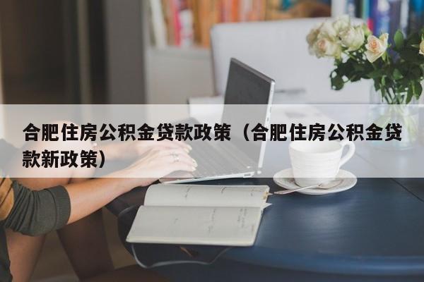 合肥住房公积金贷款政策（合肥住房公积金贷款新政策）