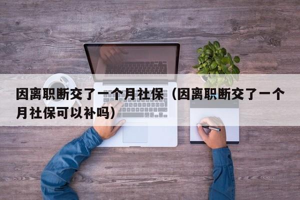 因离职断交了一个月社保（因离职断交了一个月社保可以补吗）