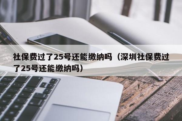 社保费过了25号还能缴纳吗（深圳社保费过了25号还能缴纳吗）