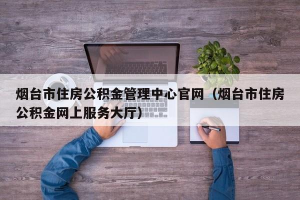 烟台市住房公积金管理中心官网（烟台市住房公积金网上服务大厅）