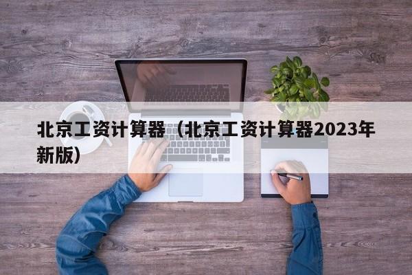 北京工资计算器（北京工资计算器2023年新版）