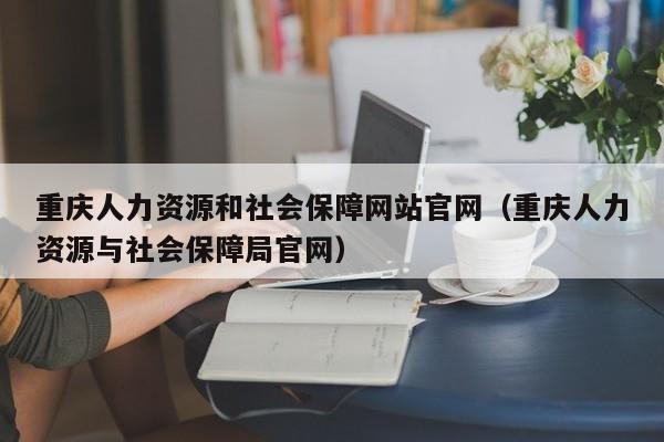 重庆人力资源和社会保障网站官网（重庆人力资源与社会保障局官网）