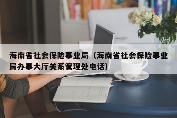 海南省社会保险事业局（海南省社会保险事业局办事大厅关系管理处电话）