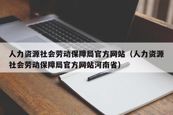 人力资源社会劳动保障局官方网站（人力资源社会劳动保障局官方网站河南省）