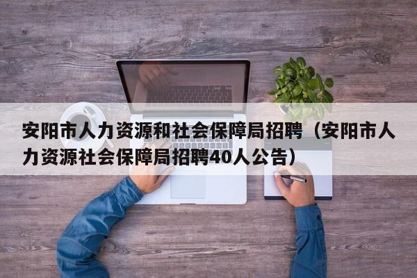 安阳市人力资源和社会保障局招聘（安阳市人力资源社会保障局招聘40人公告）