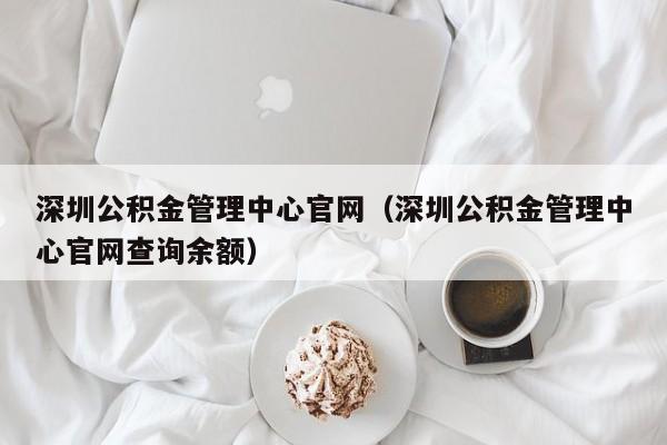 深圳公积金管理中心官网（深圳公积金管理中心官网查询余额）