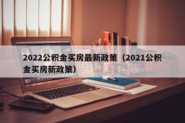 2022公积金买房最新政策（2021公积金买房新政策）