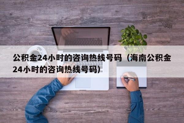 公积金24小时的咨询热线号码（海南公积金24小时的咨询热线号码）