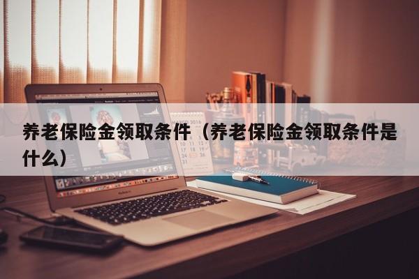 养老保险金领取条件（养老保险金领取条件是什么）