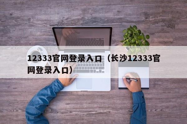 12333官网登录入口（长沙12333官网登录入口）