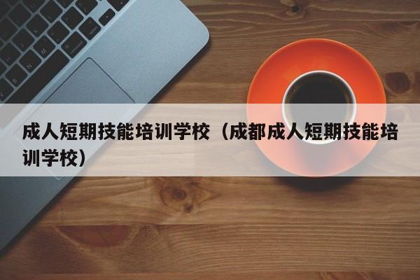 成人短期技能培训学校（成都成人短期技能培训学校）