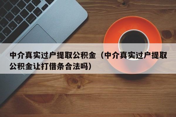 中介真实过户提取公积金（中介真实过户提取公积金让打借条合法吗）