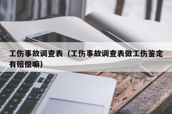 工伤事故调查表（工伤事故调查表做工伤鉴定有赔偿嘛）