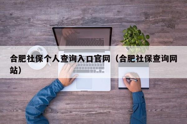 合肥社保个人查询入口官网（合肥社保查询网站）