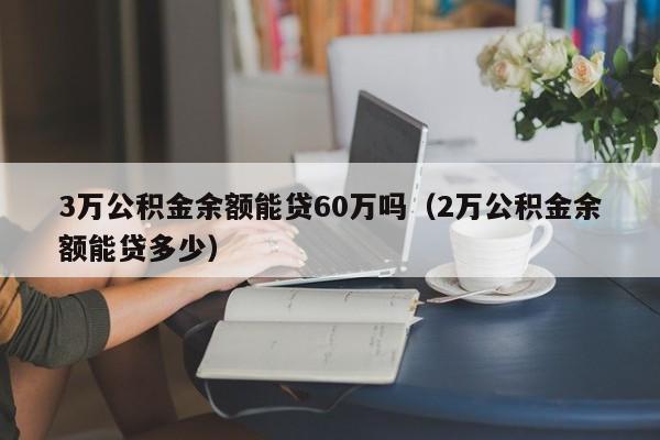 3万公积金余额能贷60万吗（2万公积金余额能贷多少）