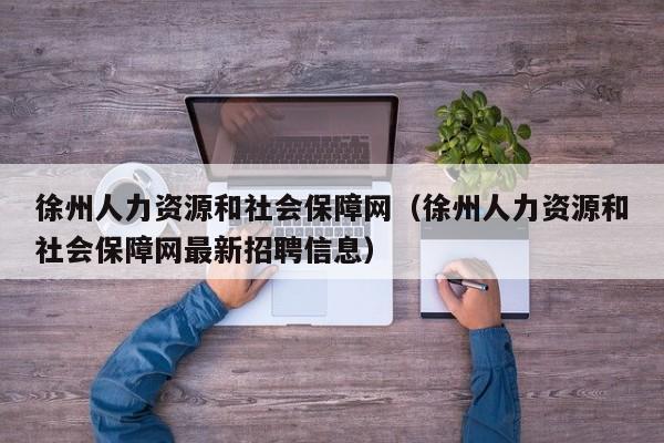 徐州人力资源和社会保障网（徐州人力资源和社会保障网最新招聘信息）