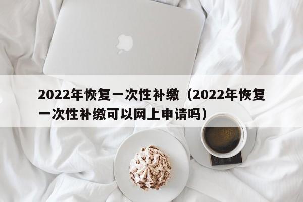 2022年恢复一次性补缴（2022年恢复一次性补缴可以网上申请吗）