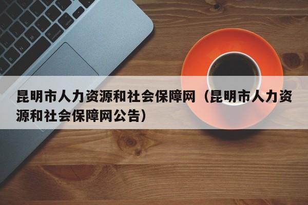 昆明市人力资源和社会保障网（昆明市人力资源和社会保障网公告）