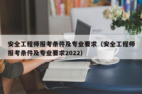 安全工程师报考条件及专业要求（安全工程师报考条件及专业要求2022）