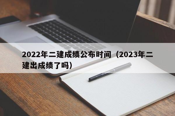 2022年二建成绩公布时间（2023年二建出成绩了吗）