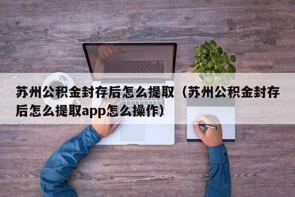 苏州公积金封存后怎么提取（苏州公积金封存后怎么提取app怎么操作）