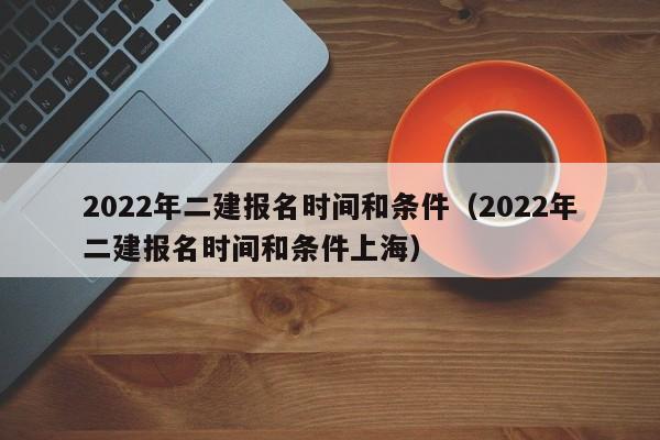 2022年二建报名时间和条件（2022年二建报名时间和条件上海）