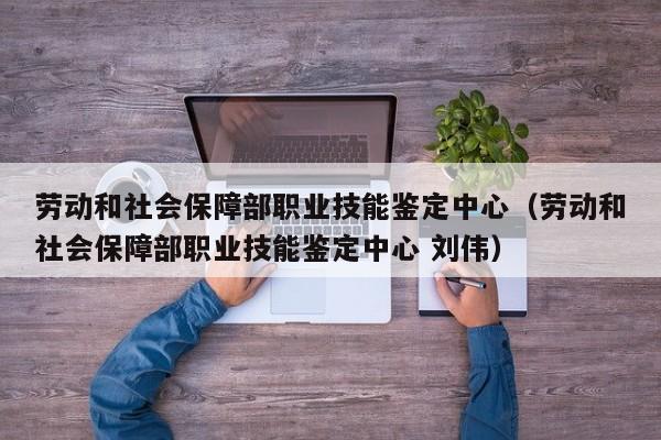 劳动和社会保障部职业技能鉴定中心（劳动和社会保障部职业技能鉴定中心 刘伟）