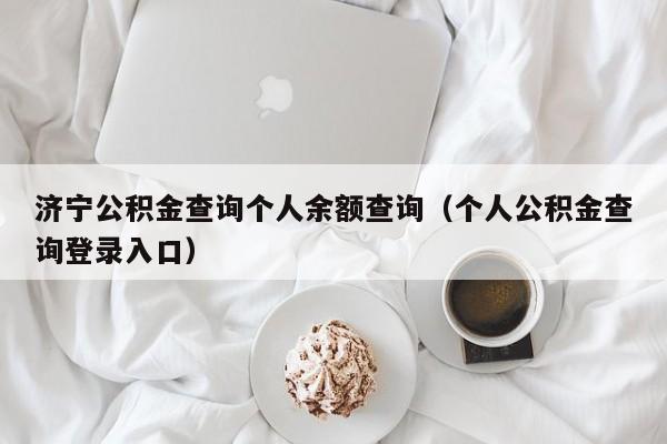 济宁公积金查询个人余额查询（个人公积金查询登录入口）