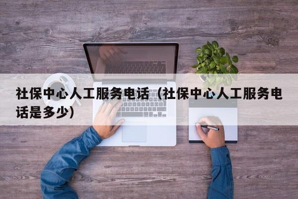 社保中心人工服务电话（社保中心人工服务电话是多少）