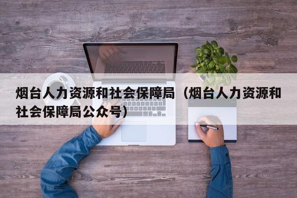 烟台人力资源和社会保障局（烟台人力资源和社会保障局公众号）