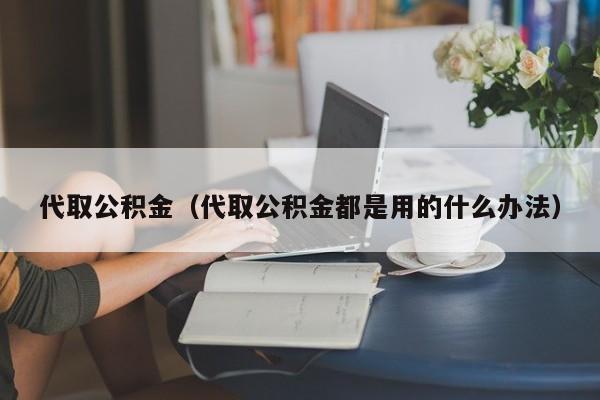 代取公积金（代取公积金都是用的什么办法）