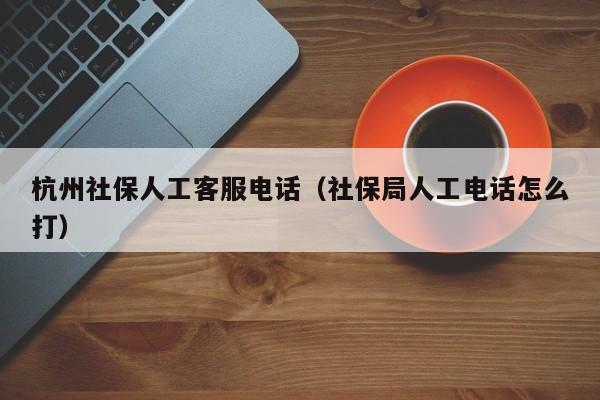 杭州社保人工客服电话（社保局人工电话怎么打）