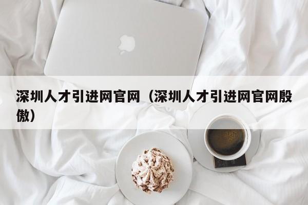 深圳人才引进网官网（深圳人才引进网官网殷傲）