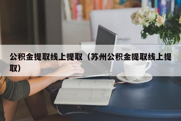 公积金提取线上提取（苏州公积金提取线上提取）