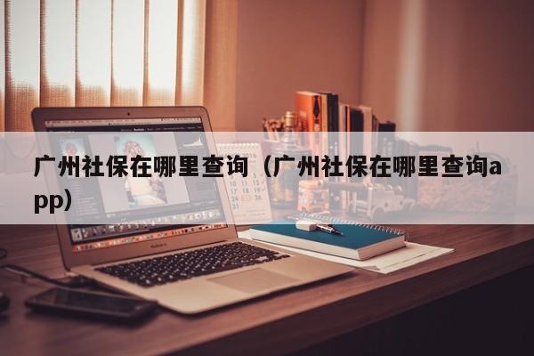 广州社保在哪里查询（广州社保在哪里查询app）