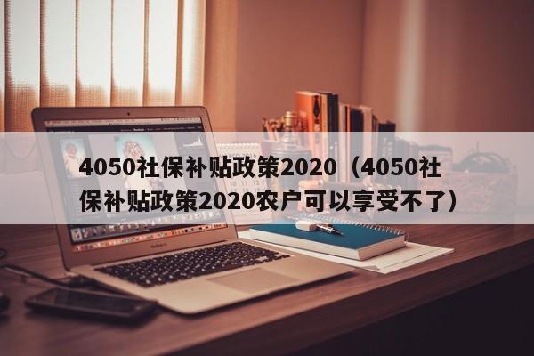 4050社保补贴政策2020（4050社保补贴政策2020农户可以享受不了）