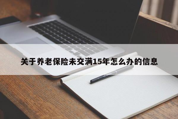 关于养老保险未交满15年怎么办的信息