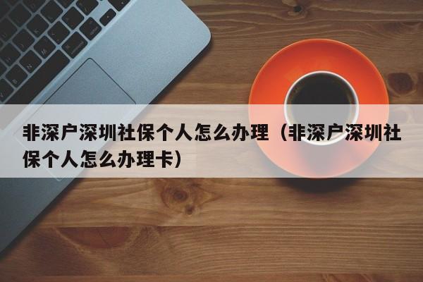 非深户深圳社保个人怎么办理（非深户深圳社保个人怎么办理卡）