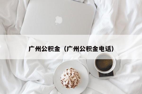 广州公积金（广州公积金电话）