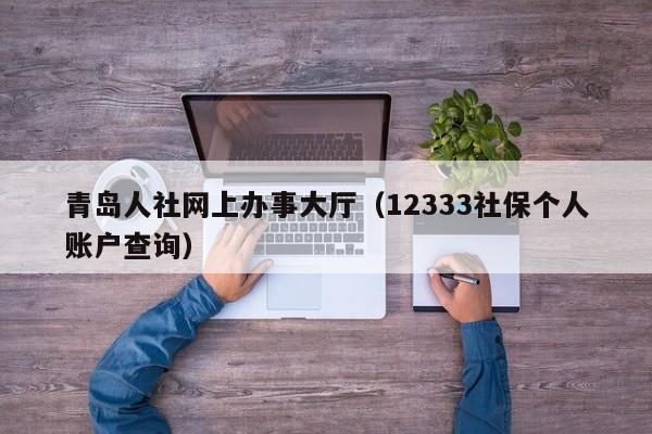 青岛人社网上办事大厅（12333社保个人账户查询）