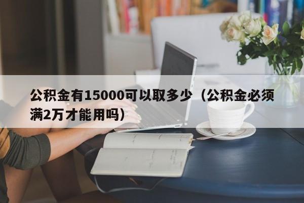 公积金有15000可以取多少（公积金必须满2万才能用吗）