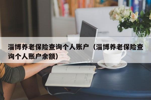 淄博养老保险查询个人账户（淄博养老保险查询个人账户余额）