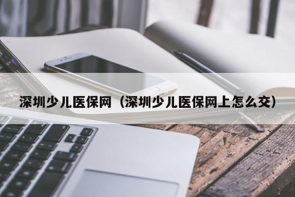 深圳少儿医保网（深圳少儿医保网上怎么交）