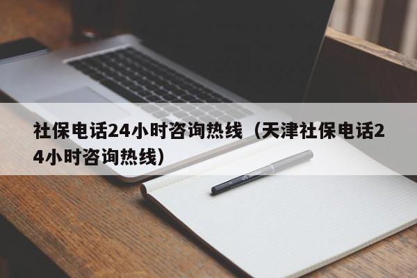 社保电话24小时咨询热线（天津社保电话24小时咨询热线）