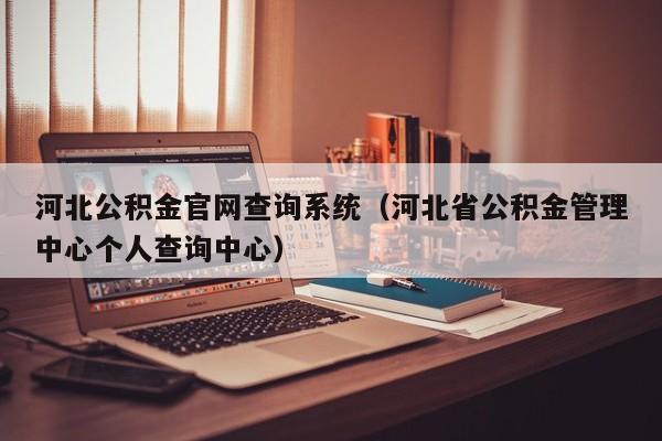 河北公积金官网查询系统（河北省公积金管理中心个人查询中心）