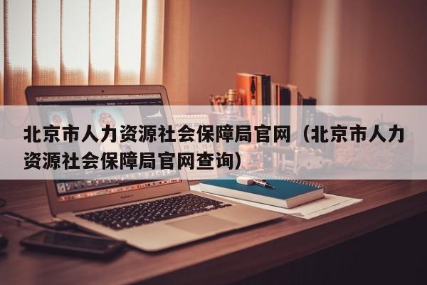 北京市人力资源社会保障局官网（北京市人力资源社会保障局官网查询）