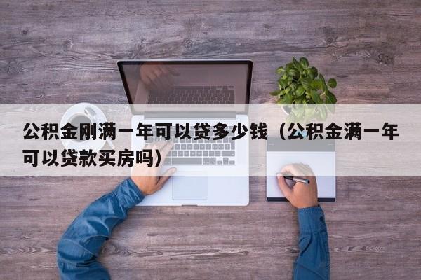 公积金刚满一年可以贷多少钱（公积金满一年可以贷款买房吗）