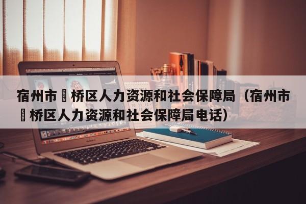 宿州市埇桥区人力资源和社会保障局（宿州市埇桥区人力资源和社会保障局电话）